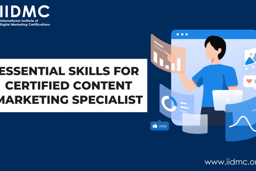 Essential Skills for a Certified Content Marketing Specialist - IIDMC