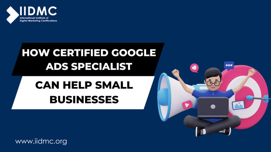 How Certified Google Ads Specialist Can Help Small Businesses