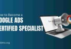 How to Become a Google Ads Specialist by Earning Certification
